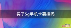 买了5g手机卡要换吗