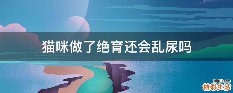猫咪做了绝育还会乱尿吗