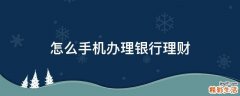 怎么手机办理银行理财