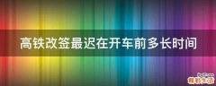 高铁改签最迟在开车前多长时间
