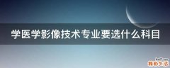 学医学影像技术专业要选什么科目