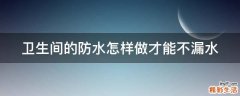 卫生间的防水怎样做才能不漏水