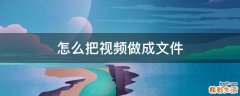 怎么把视频做成文件