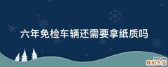 六年免检车辆还需要拿纸质吗
