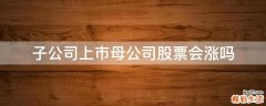 子公司上市母公司股票会涨吗