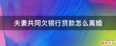 夫妻共同欠银行贷款怎么离婚