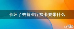 卡坏了去营业厅换卡要带什么