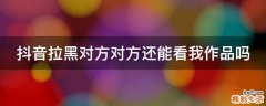 抖音拉黑对方对方还能看我作品吗