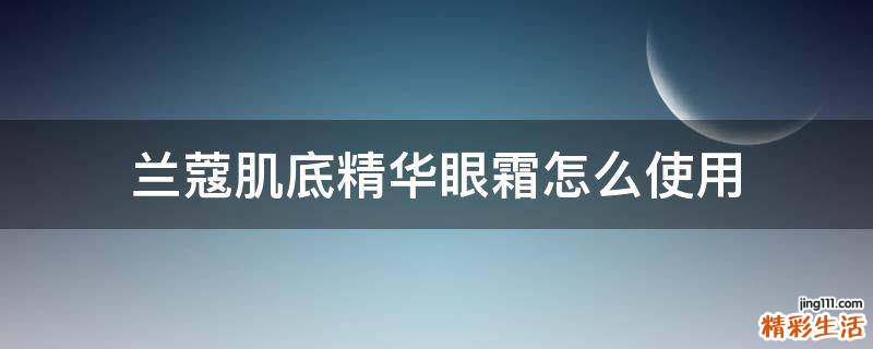 兰蔻肌底精华眼霜怎么使用