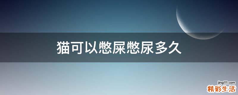 猫可以憋屎憋尿多久