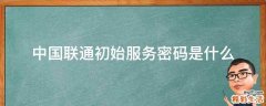 中国联通初始服务密码是什么