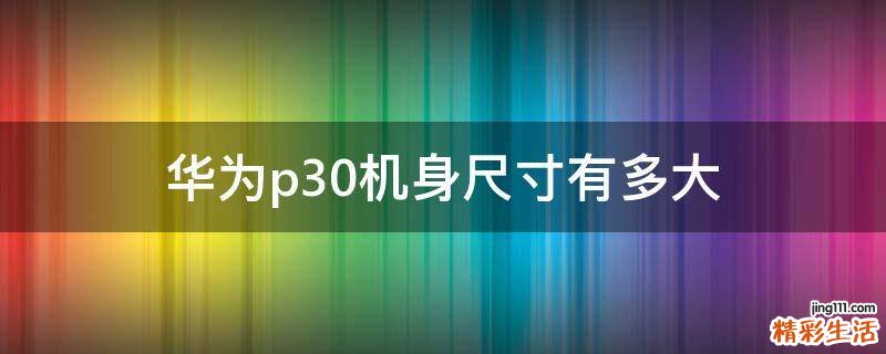 华为p30机身尺寸有多大
