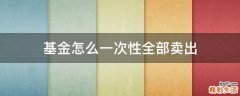 基金怎么一次性全部卖出
