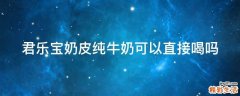 君乐宝奶皮纯牛奶可以直接喝吗