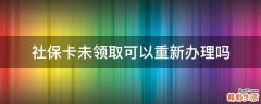 社保卡未领取可以重新办理吗