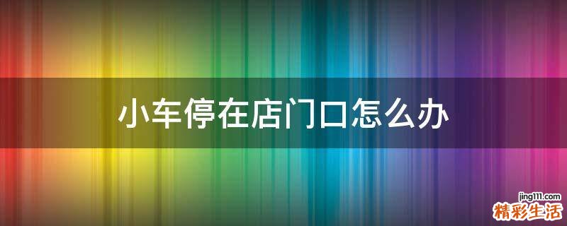 小车停在店门口怎么办