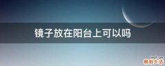 镜子放在阳台上可以吗