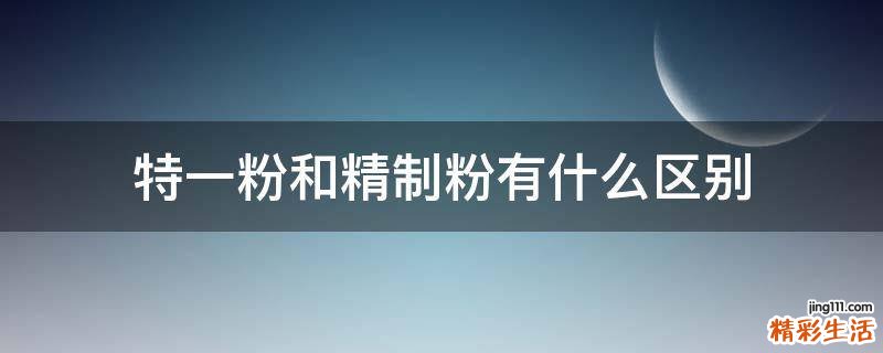 特一粉和精制粉有什么区别