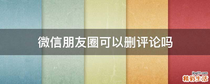 微信朋友圈可以删评论吗