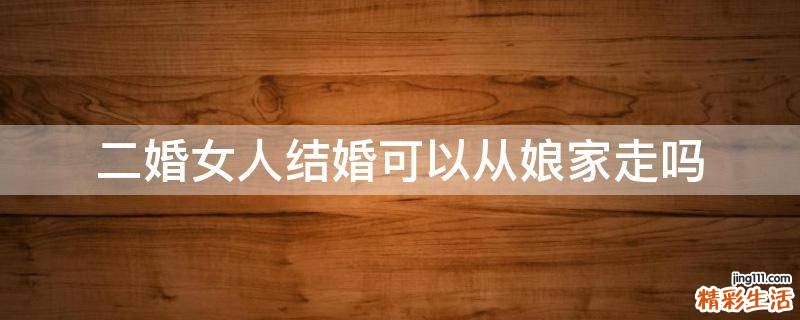 二婚女人结婚可以从娘家走吗