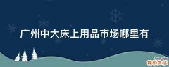 广州中大床上用品市场哪里有