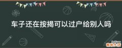 车子还在按揭可以过户给别人吗