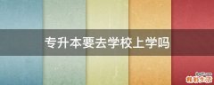 专升本要去学校上学吗