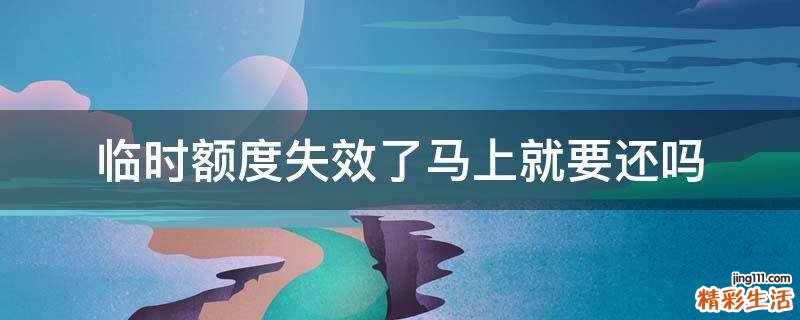 临时额度失效了马上就要还吗
