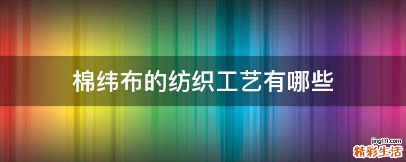 棉纬布的纺织工艺有哪些