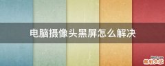 电脑摄像头黑屏怎么解决