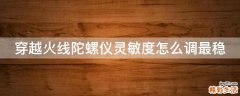 穿越火线陀螺仪灵敏度怎么调最稳