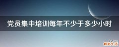 党员集中培训每年不少于多少小时