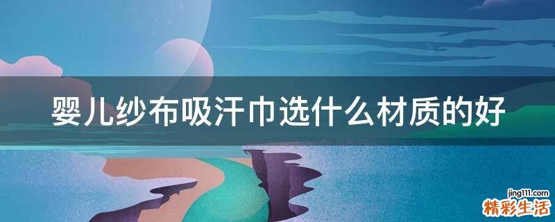 婴儿纱布吸汗巾选什么材质的好