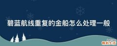 碧蓝航线重复的金船怎么处理一般