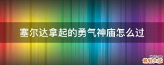 塞尔达拿起的勇气神庙怎么过