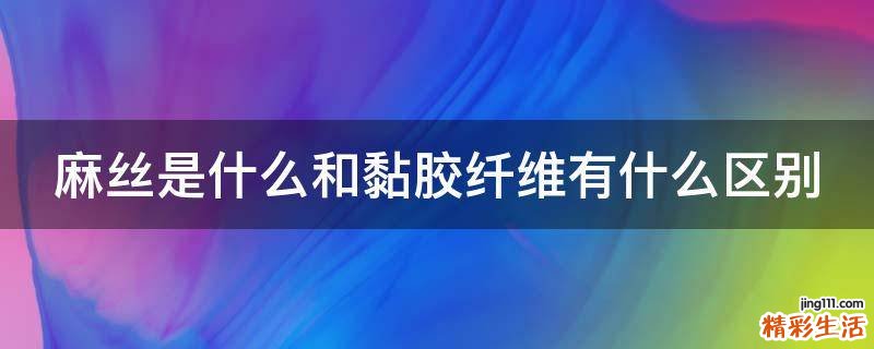 麻丝是什么和黏胶纤维有什么区别