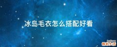 冰岛毛衣怎么搭配好看