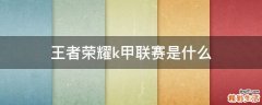 王者荣耀k甲联赛是什么