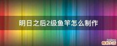明日之后2级鱼竿怎么制作