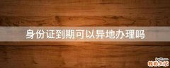 身份证到期可以异地办理吗
