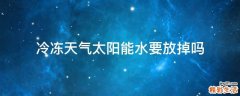 冷冻天气太阳能水要放掉吗