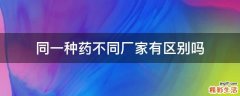 同一种药不同厂家有区别吗