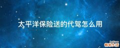 太平洋保险送的代驾怎么用