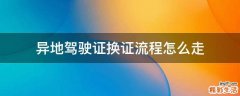 异地驾驶证换证流程怎么走