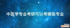 中医学专业考研可以考哪些专业