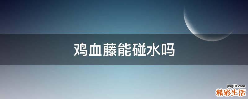 鸡血藤能碰水吗