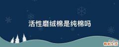 活性磨绒棉是纯棉吗