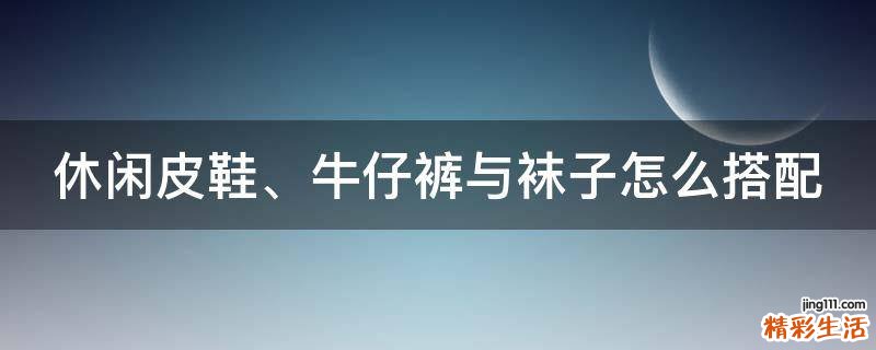 休闲皮鞋、牛仔裤与袜子怎么搭配