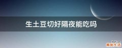 生土豆切好隔夜能吃吗