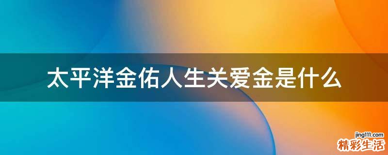 太平洋金佑人生关爱金是什么